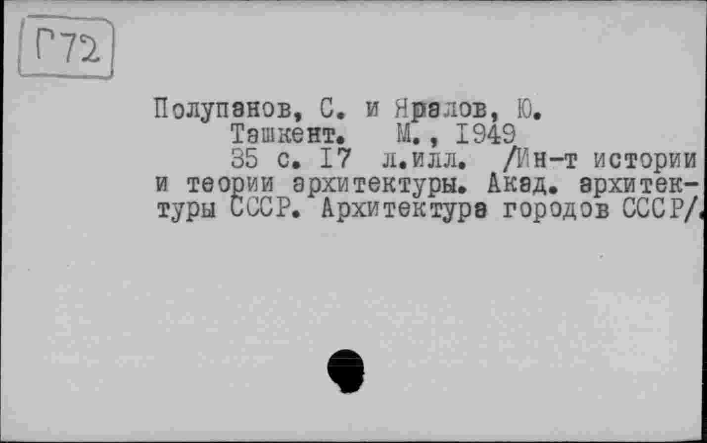 ﻿Полупанов, С. и Яралов, Ю.
Ташкент. М., 1949
35 с. 17 л.илл. /Ин-т истории и теории архитектуры. Акад, архитектуры СССР. Архитектура городов СССР/.